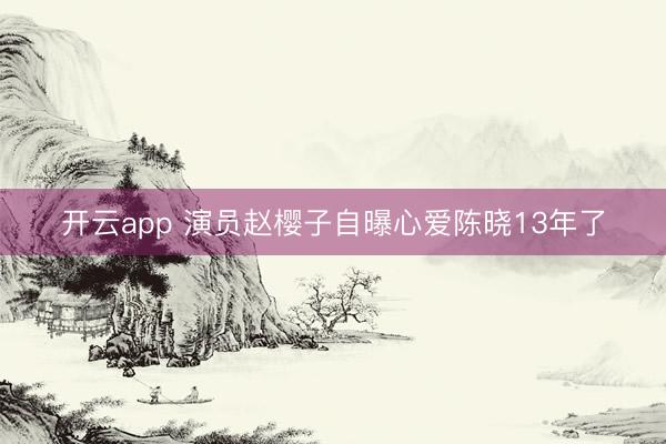 开云app 演员赵樱子自曝心爱陈晓13年了