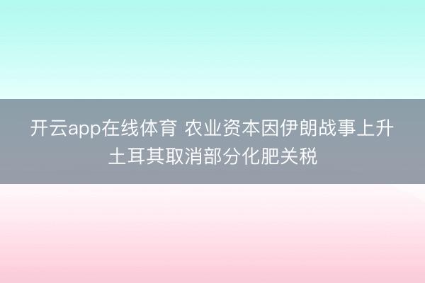 开云app在线体育 农业资本因伊朗战事上升　土耳其取消部分化肥关税