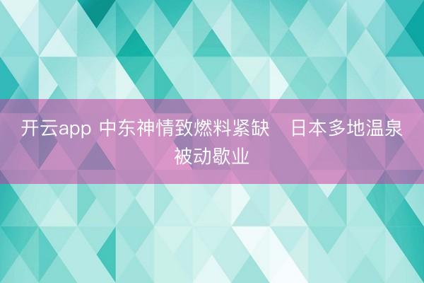 开云app 中东神情致燃料紧缺 日本多地温泉被动歇业