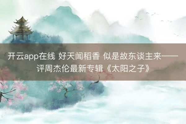 开云app在线 好天闻稻香 似是故东谈主来——评周杰伦最新专辑《太阳之子》