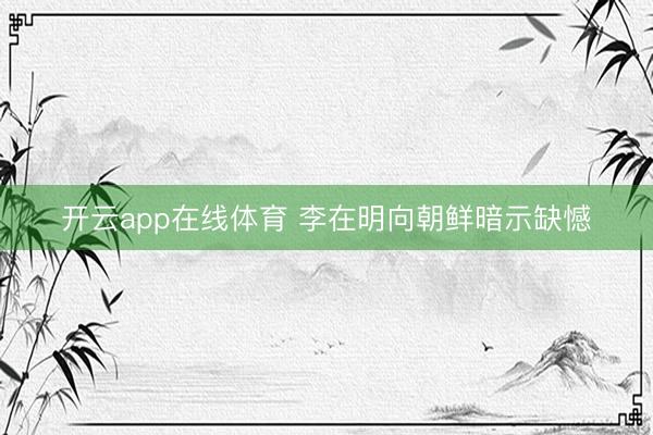 开云app在线体育 李在明向朝鲜暗示缺憾
