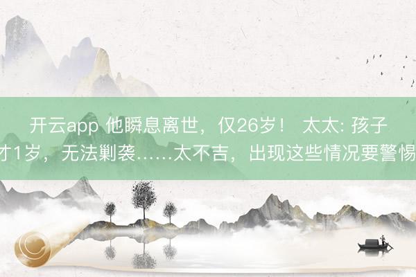开云app 他瞬息离世,仅26岁! 太太: 孩子才1岁,无法剿袭……太不吉,出现这些情况要警惕!
