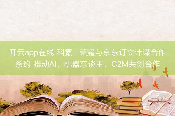开云app在线 科氪 | 荣耀与京东订立计谋合作条约 推动AI、机器东谈主、C2M共创合作
