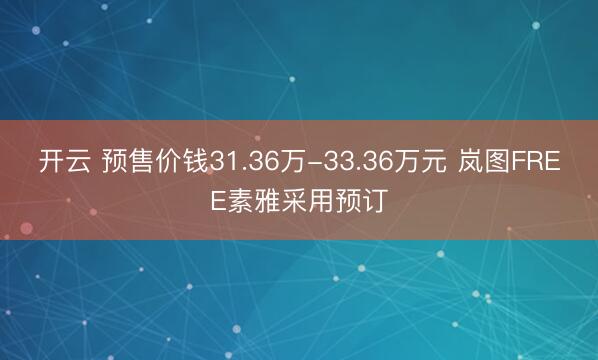 开云 预售价钱31.36万-33.36万元 岚图FREE素雅采用预订