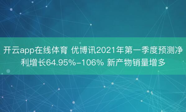 开云app在线体育 优博讯2021年第一季度预测净利增长64.95%-106% 新产物销量增多