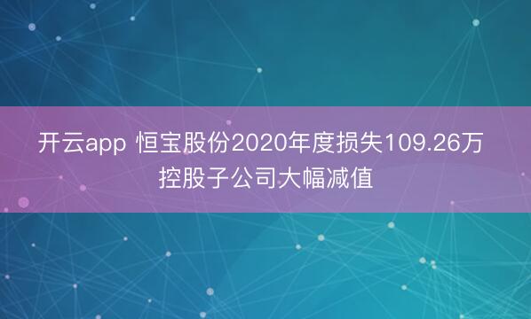 开云app 恒宝股份2020年度损失109.26万 控股子公司大幅减值