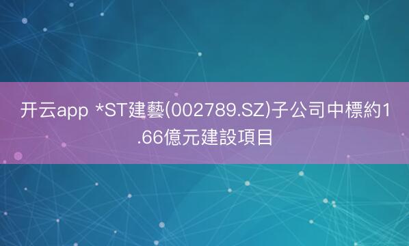 开云app *ST建藝(002789.SZ)子公司中標約1.66億元建設項目