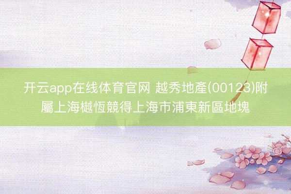 开云app在线体育官网 越秀地產(00123)附屬上海樾恆競得上海市浦東新區地塊