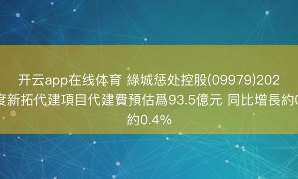 开云app在线体育 綠城惩处控股(09979)2025年度新拓代建項目代建費預估爲93.5億元 同比增長約0.4%