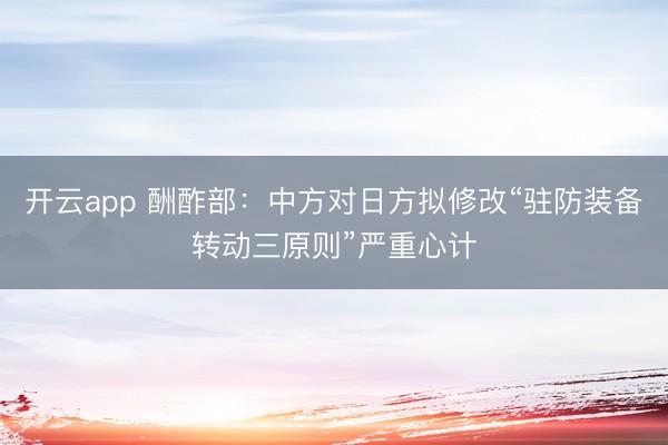 开云app 酬酢部：中方对日方拟修改“驻防装备转动三原则”严重心计