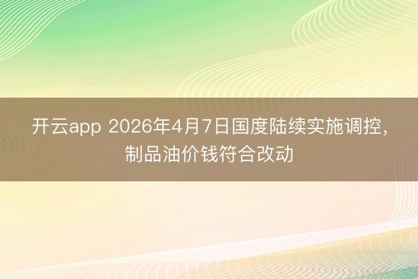 开云app 2026年4月7日国度陆续实施调控，制品油价钱符合改动