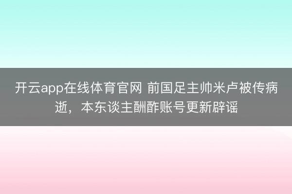 开云app在线体育官网 前国足主帅米卢被传病逝,本东谈主酬酢账号更新辟谣