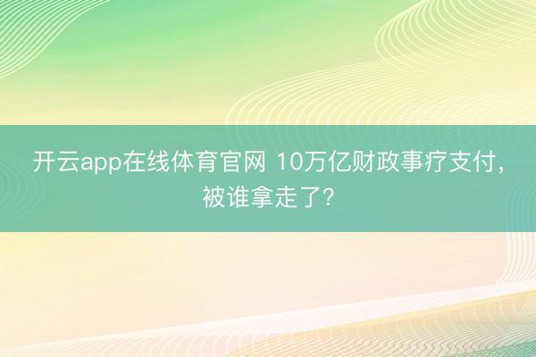 开云app在线体育官网 10万亿财政事疗支付，被谁拿走了？