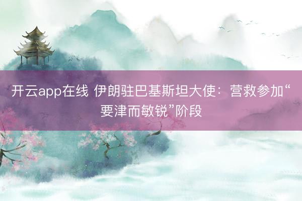 开云app在线 伊朗驻巴基斯坦大使：营救参加“要津而敏锐”阶段