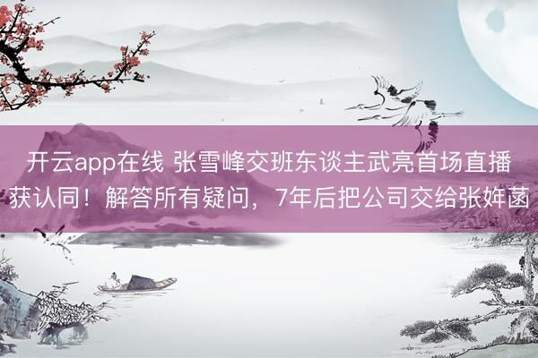 开云app在线 张雪峰交班东谈主武亮首场直播获认同！解答所有疑问，7年后把公司交给张姩菡