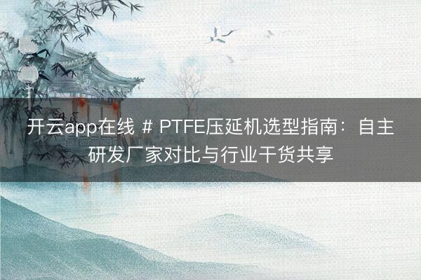 开云app在线 # PTFE压延机选型指南:自主研发厂家对比与行业干货共享