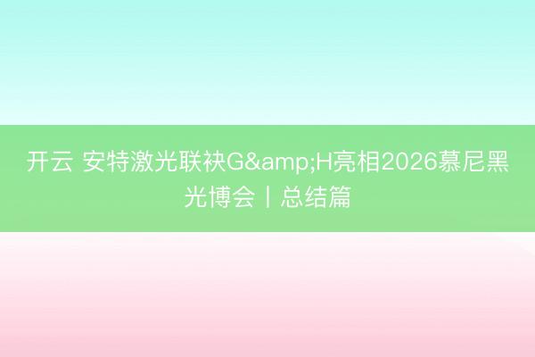 开云 安特激光联袂G&H亮相2026慕尼黑光博会丨总结篇