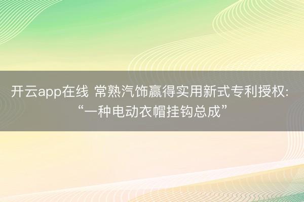开云app在线 常熟汽饰赢得实用新式专利授权: “一种电动衣帽挂钩总成”