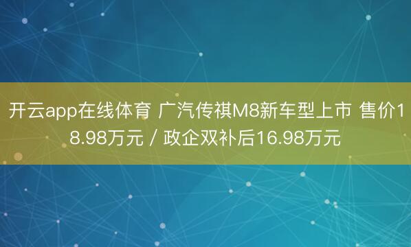 开云app在线体育 广汽传祺M8新车型上市 售价18.98万元/政企双补后16.98万元