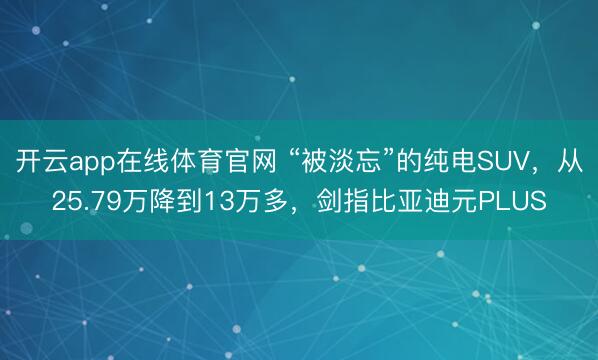 开云app在线体育官网 “被淡忘”的纯电SUV，从25.79万降到13万多，剑指比亚迪元PLUS
