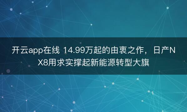 开云app在线 14.99万起的由衷之作,日产NX8用求实撑起新能源转型大旗