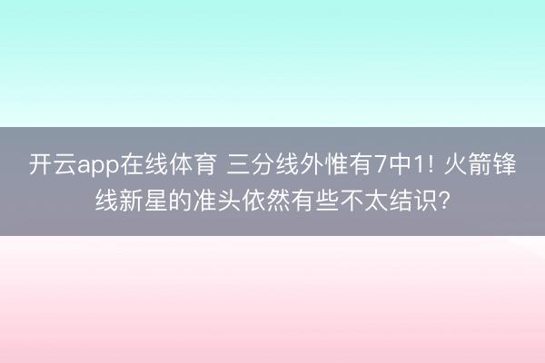 开云app在线体育 三分线外惟有7中1! 火箭锋线新星的准头依然有些不太结识?