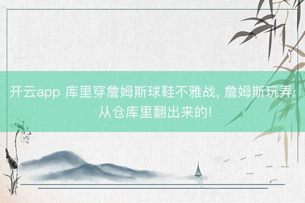 开云app 库里穿詹姆斯球鞋不雅战, 詹姆斯玩弄: 从仓库里翻出来的!