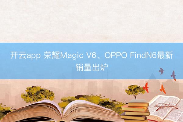 开云app 荣耀Magic V6、OPPO FindN6最新销量出炉