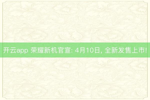 开云app 荣耀新机官宣: 4月10日, 全新发售上市!