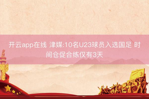 开云app在线 津媒:10名U23球员入选国足 时间仓促合练仅有3天