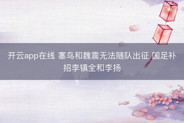 开云app在线 塞鸟和魏震无法随队出征 国足补招李镇全和李扬