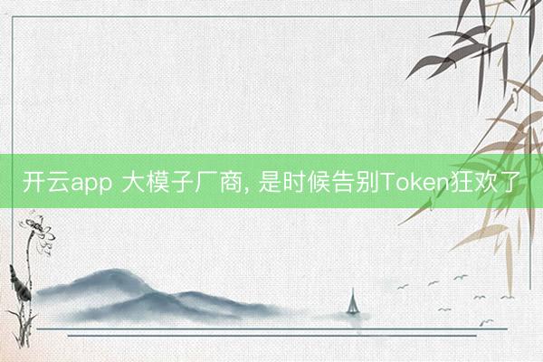 开云app 大模子厂商， 是时候告别Token狂欢了