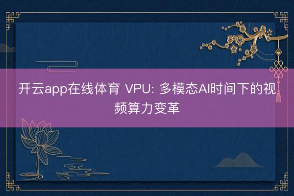 开云app在线体育 VPU: 多模态AI时间下的视频算力变革