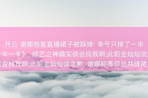 开云 谢娜恢复直播裙子被踩掉: 幸亏只掉了一半， 台上那首歌还叫《一半一半》， 综艺之神确实很会找我啊;此前金灿灿说念歉， 谢娜称等你总共缝裙子
