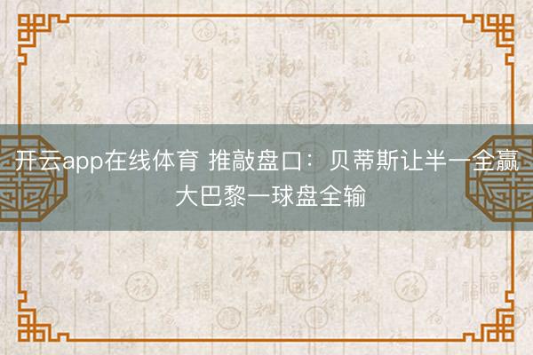 开云app在线体育 推敲盘口:贝蒂斯让半一全赢 大巴黎一球盘全输
