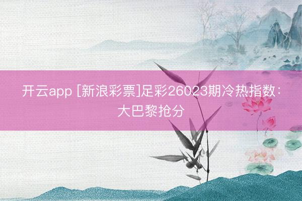 开云app [新浪彩票]足彩26023期冷热指数：大巴黎抢分