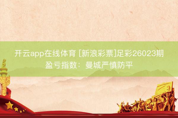 开云app在线体育 [新浪彩票]足彩26023期盈亏指数：曼城严慎防平