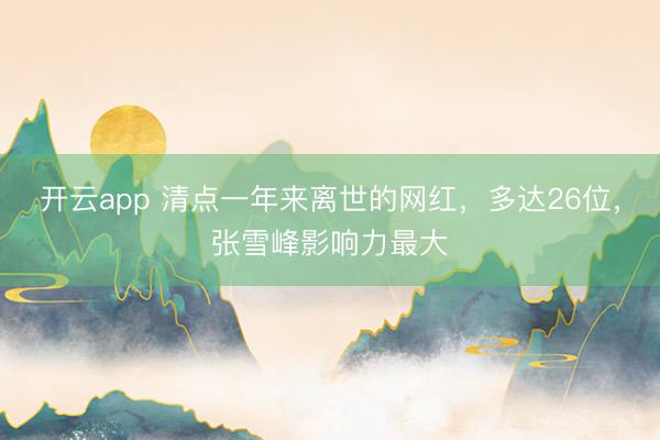 开云app 清点一年来离世的网红，多达26位，张雪峰影响力最大