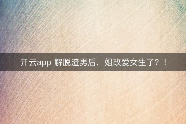开云app 解脱渣男后,姐改爱女生了?!