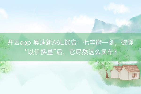开云app 奥迪新A6L探店：七年磨一剑，破除“以价换量”后，它尽然这么卖车？