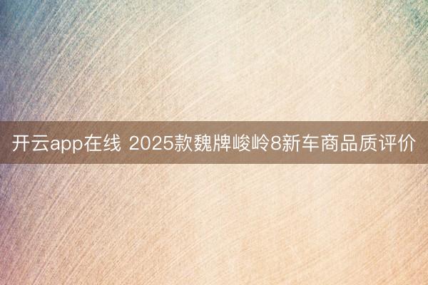 开云app在线 2025款魏牌峻岭8新车商品质评价