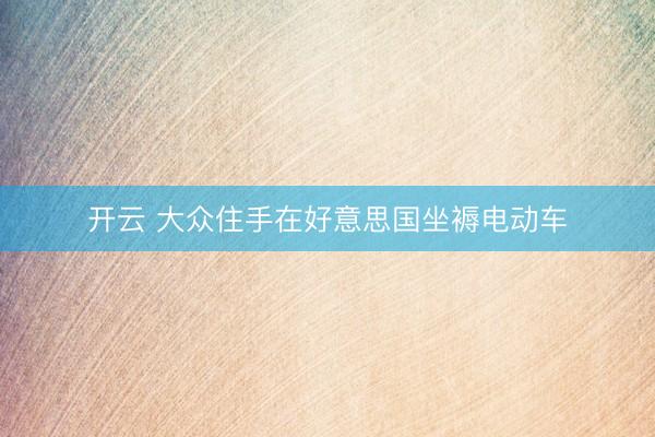 开云 大众住手在好意思国坐褥电动车