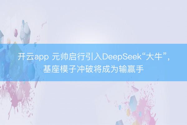 开云app 元帅启行引入DeepSeek“大牛”，基座模子冲破将成为输赢手