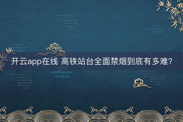 开云app在线 高铁站台全面禁烟到底有多难?