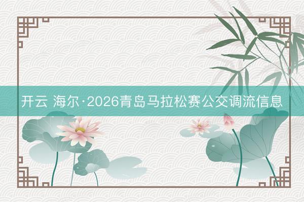 开云 海尔·2026青岛马拉松赛公交调流信息