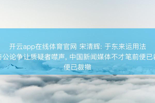 开云app在线体育官网 宋清辉: 于东来运用法令与公论争让质疑者噤声， 中国新闻媒体不才笔前便已裁撤