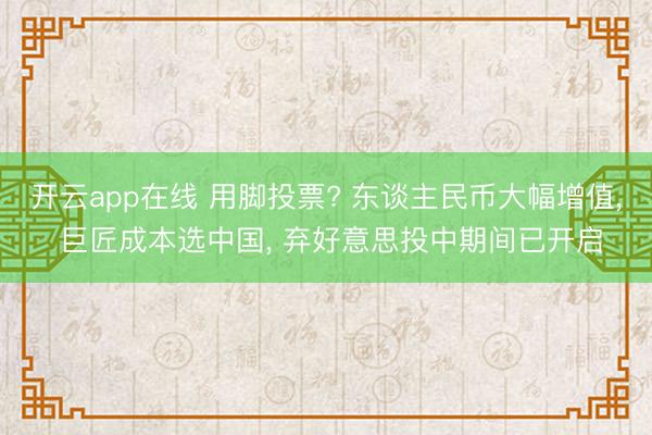 开云app在线 用脚投票? 东谈主民币大幅增值， 巨匠成本选中国， 弃好意思投中期间已开启