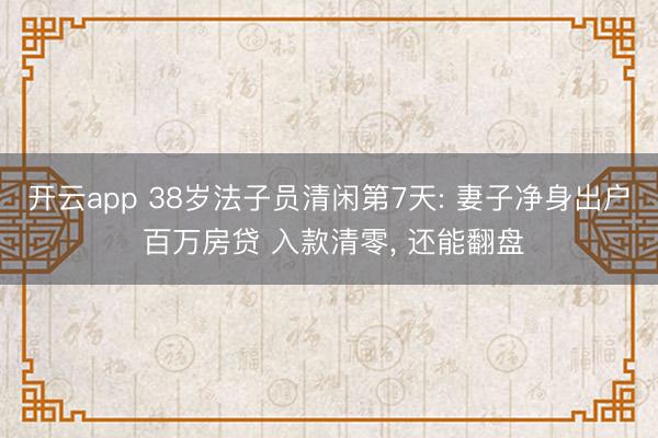 开云app 38岁法子员清闲第7天: 妻子净身出户 百万房贷 入款清零， 还能翻盘