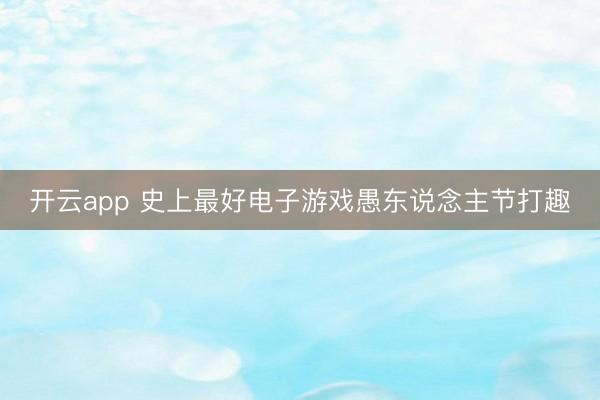 开云app 史上最好电子游戏愚东说念主节打趣