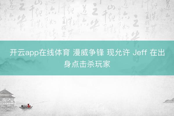 开云app在线体育 漫威争锋 现允许 Jeff 在出身点击杀玩家